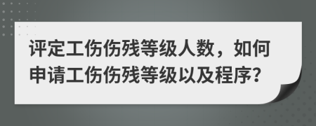 評定工傷傷殘等級人數(shù)，如何申請工傷傷殘等級以及程序？