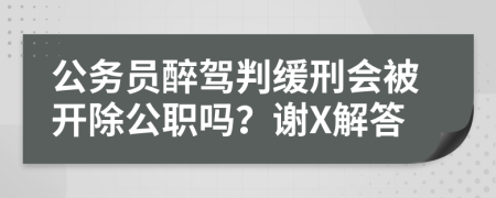 公務(wù)員醉駕判緩刑會(huì)被開除公職嗎？謝X解答