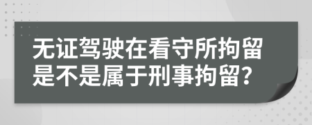 無(wú)證駕駛在看守所拘留是不是屬于刑事拘留？