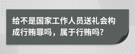 給不是國(guó)家工作人員送禮會(huì)構(gòu)成行賄罪嗎，屬于行賄嗎?