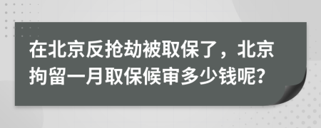 在北京反搶劫被取保了，北京拘留一月取保候?qū)彾嗌馘X(qián)呢？
