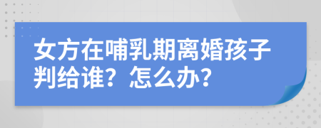 女方在哺乳期離婚孩子判給誰？怎么辦？