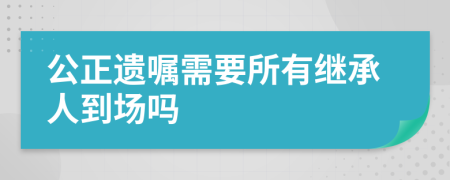 公正遺囑需要所有繼承人到場嗎