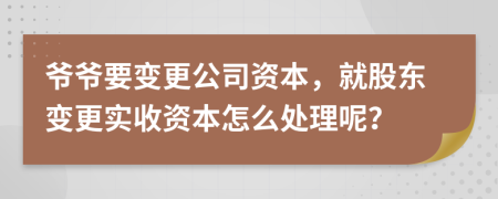 爺爺要變更公司資本，就股東變更實收資本怎么處理呢？