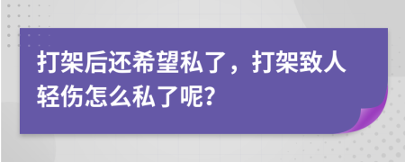 打架后還希望私了，打架致人輕傷怎么私了呢？