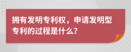 擁有發(fā)明專利權，申請發(fā)明型專利的過程是什么？