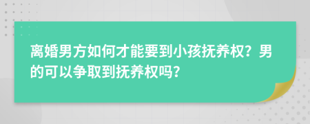 離婚男方如何才能要到小孩撫養(yǎng)權(quán)？男的可以爭(zhēng)取到撫養(yǎng)權(quán)嗎？