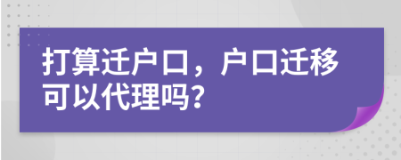 打算遷戶口，戶口遷移可以代理嗎？