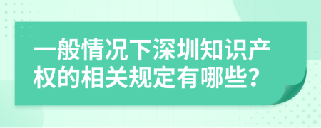 一般情況下深圳知識(shí)產(chǎn)權(quán)的相關(guān)規(guī)定有哪些？