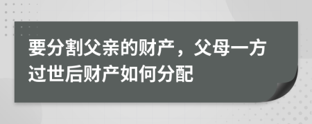 要分割父親的財產(chǎn)，父母一方過世后財產(chǎn)如何分配