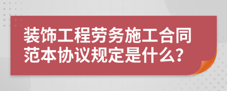 裝飾工程勞務(wù)施工合同范本協(xié)議規(guī)定是什么？
