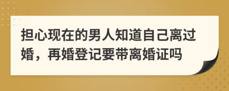 擔(dān)心現(xiàn)在的男人知道自己離過婚，再婚登記要帶離婚證嗎