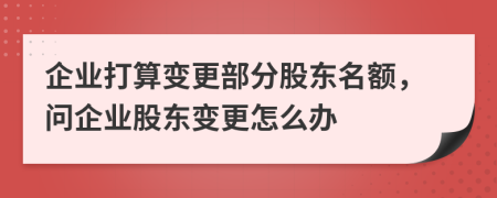 企業(yè)打算變更部分股東名額，問企業(yè)股東變更怎么辦