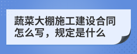 蔬菜大棚施工建設合同怎么寫，規(guī)定是什么