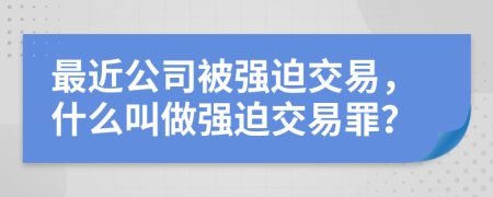 最近公司被強(qiáng)迫交易，什么叫做強(qiáng)迫交易罪？