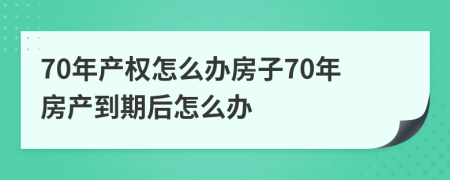 70年產(chǎn)權(quán)怎么辦房子70年房產(chǎn)到期后怎么辦