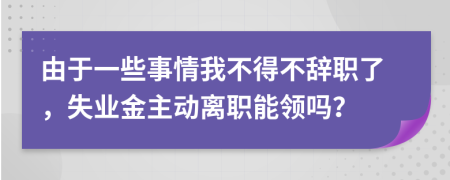 由于一些事情我不得不辭職了，失業(yè)金主動(dòng)離職能領(lǐng)嗎？