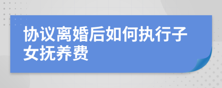 協(xié)議離婚后如何執(zhí)行子女撫養(yǎng)費