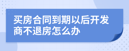 買房合同到期以后開發(fā)商不退房怎么辦