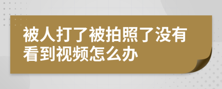 被人打了被拍照了沒有看到視頻怎么辦