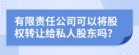有限責(zé)任公司可以將股權(quán)轉(zhuǎn)讓給私人股東嗎？