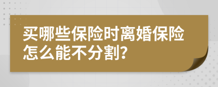 買哪些保險(xiǎn)時(shí)離婚保險(xiǎn)怎么能不分割？