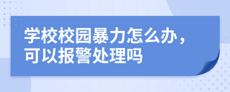 學(xué)校校園暴力怎么辦，可以報(bào)警處理嗎