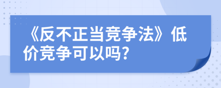 《反不正當競爭法》低價競爭可以嗎?