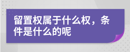 留置權屬于什么權，條件是什么的呢