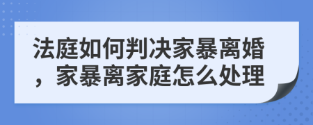 法庭如何判決家暴離婚，家暴離家庭怎么處理
