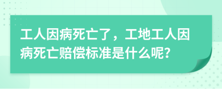 工人因病死亡了，工地工人因病死亡賠償標(biāo)準(zhǔn)是什么呢？