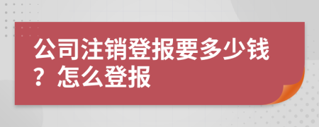 公司注銷登報要多少錢？怎么登報