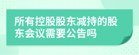 所有控股股東減持的股東會(huì)議需要公告嗎
