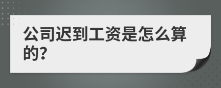 公司遲到工資是怎么算的？