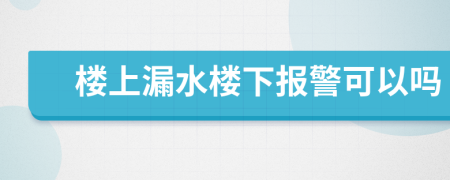 樓上漏水樓下報警可以嗎