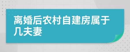 離婚后農(nóng)村自建房屬于幾夫妻