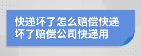 快遞壞了怎么賠償快遞壞了賠償公司快遞用