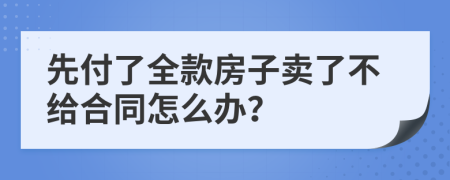 先付了全款房子賣了不給合同怎么辦？