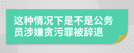 這種情況下是不是公務(wù)員涉嫌貪污罪被辭退