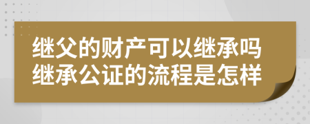 繼父的財產(chǎn)可以繼承嗎繼承公證的流程是怎樣