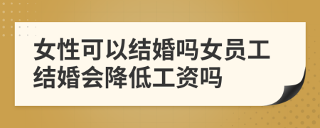 女性可以結(jié)婚嗎女員工結(jié)婚會降低工資嗎
