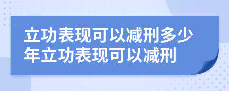 立功表現(xiàn)可以減刑多少年立功表現(xiàn)可以減刑