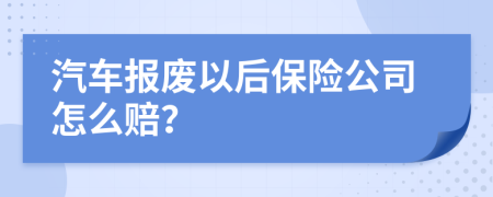 汽車報廢以后保險公司怎么賠？