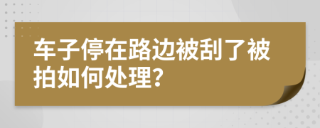 車子停在路邊被刮了被拍如何處理？