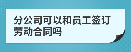 分公司可以和員工簽訂勞動合同嗎