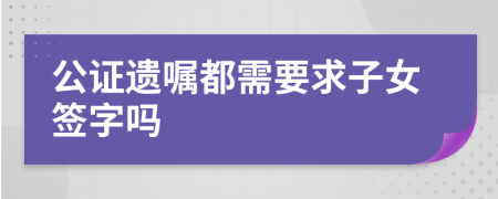 公證遺囑都需要求子女簽字嗎
