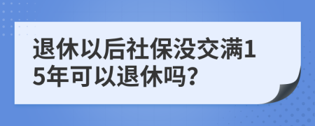 退休以后社保沒(méi)交滿(mǎn)15年可以退休嗎？