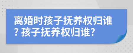 離婚時(shí)孩子撫養(yǎng)權(quán)歸誰? 孩子撫養(yǎng)權(quán)歸誰?
