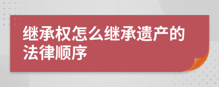 繼承權(quán)怎么繼承遺產(chǎn)的法律順序