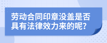 勞動合同印章沒蓋是否具有法律效力來的呢？